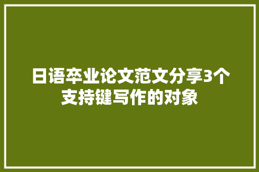 日语卒业论文范文分享3个支持键写作的对象