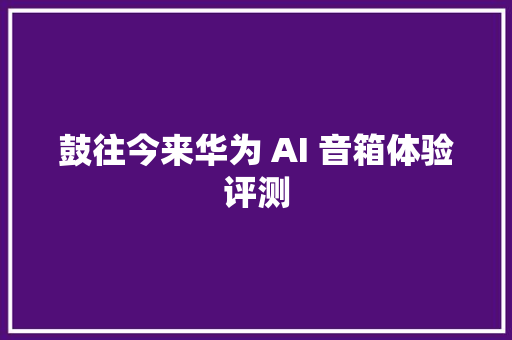 鼓往今来华为 AI 音箱体验评测