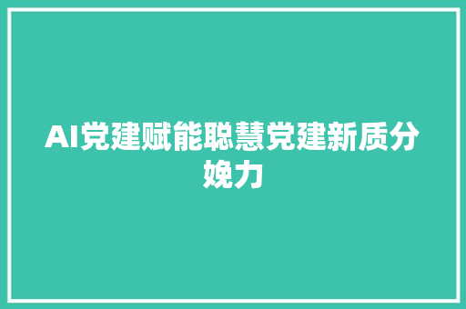 AI党建赋能聪慧党建新质分娩力