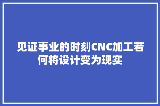 见证事业的时刻CNC加工若何将设计变为现实
