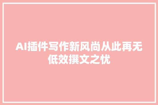 AI插件写作新风尚从此再无低效撰文之忧