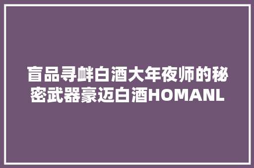 盲品寻衅白酒大年夜师的秘密武器豪迈白酒HOMANLISM