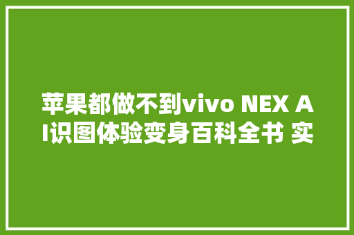 苹果都做不到vivo NEX AI识图体验变身百科全书 实现万物识别