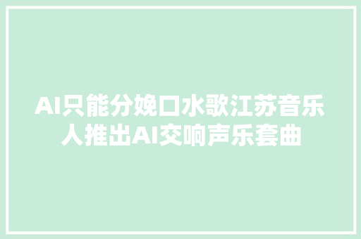 AI只能分娩口水歌江苏音乐人推出AI交响声乐套曲