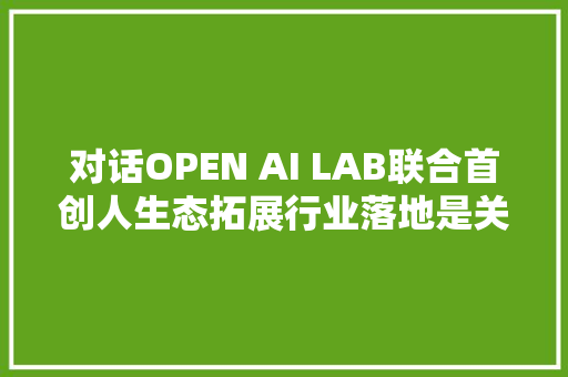对话OPEN AI LAB联合首创人生态拓展行业落地是关键词边缘AI框架的三大年夜重构