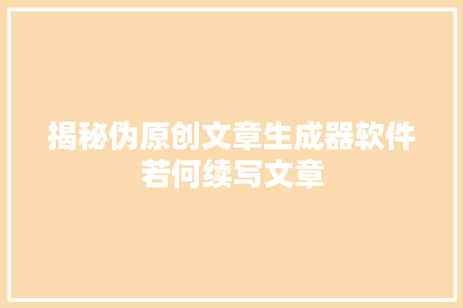 揭秘伪原创文章生成器软件若何续写文章