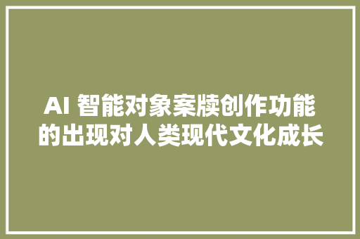 AI 智能对象案牍创作功能的出现对人类现代文化成长的利弊分析