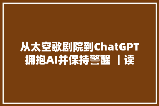 从太空歌剧院到ChatGPT拥抱AI并保持警醒 ｜读