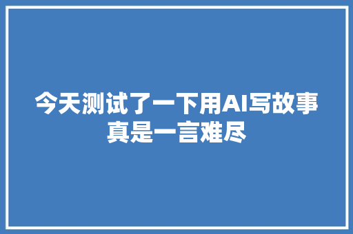 今天测试了一下用AI写故事真是一言难尽
