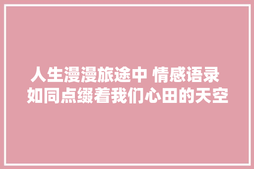 人生漫漫旅途中 情感语录 如同点缀着我们心田的天空 让你瞬间懂爱。