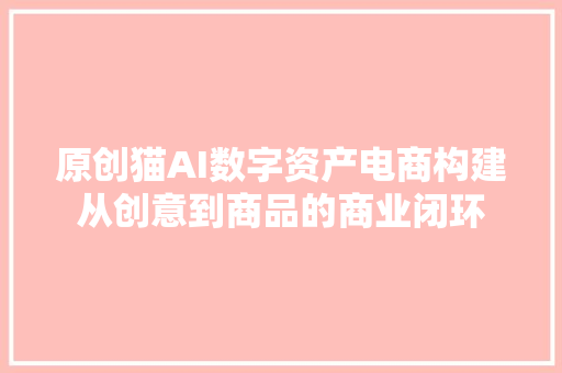 原创猫AI数字资产电商构建从创意到商品的商业闭环