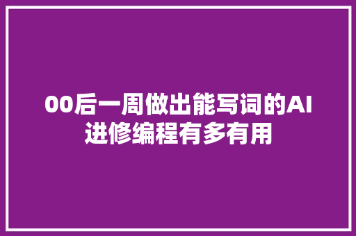 00后一周做出能写词的AI进修编程有多有用
