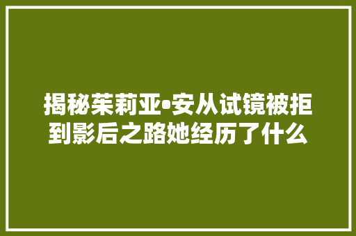 揭秘茱莉亚•安从试镜被拒到影后之路她经历了什么