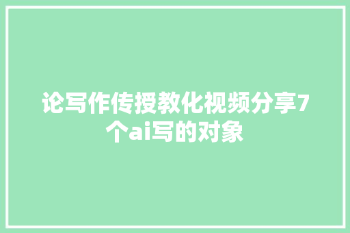 论写作传授教化视频分享7个ai写的对象