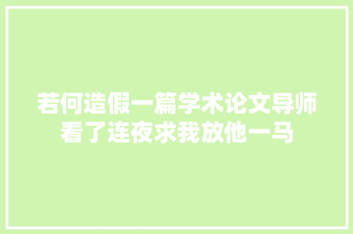 若何造假一篇学术论文导师看了连夜求我放他一马