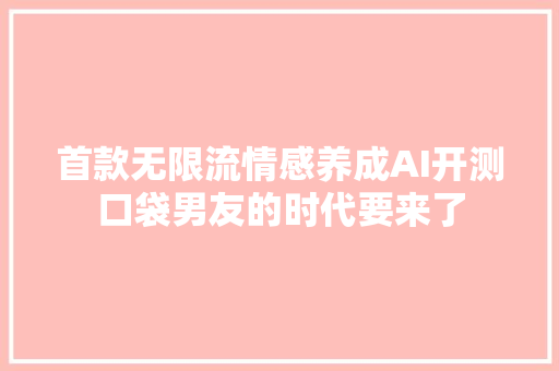 首款无限流情感养成AI开测口袋男友的时代要来了