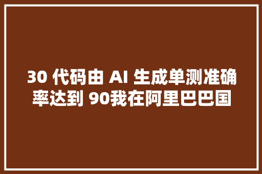 30 代码由 AI 生成单测准确率达到 90我在阿里巴巴国际站推广通