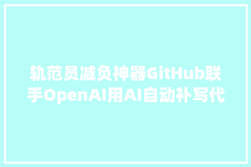 轨范员减负神器GitHub联手OpenAI用AI自动补写代码