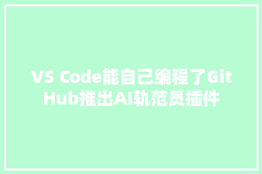 VS Code能自己编程了GitHub推出AI轨范员插件