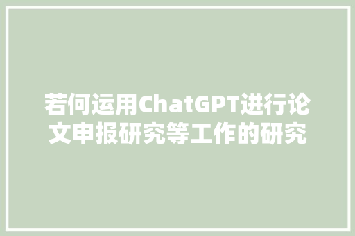 若何运用ChatGPT进行论文申报研究等工作的研究
