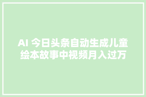 AI 今日头条自动生成儿童绘本故事中视频月入过万