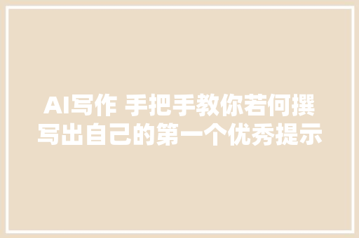 AI写作 手把手教你若何撰写出自己的第一个优秀提示词