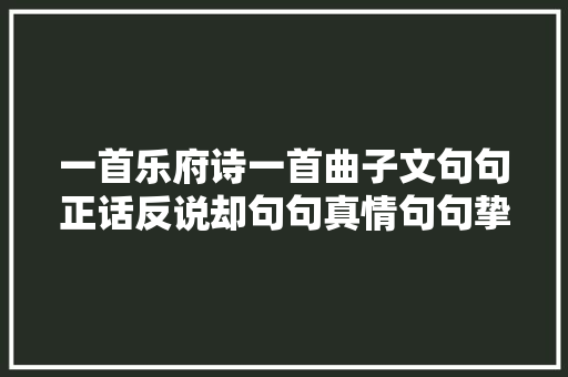 一首乐府诗一首曲子文句句正话反说却句句真情句句挚爱