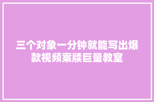 三个对象一分钟就能写出爆款视频案牍巨量教室