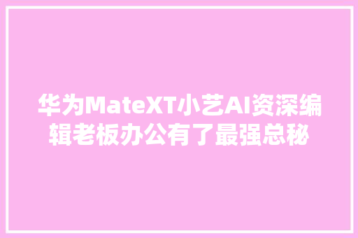 华为MateXT小艺AI资深编辑老板办公有了最强总秘