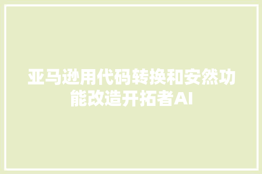 亚马逊用代码转换和安然功能改造开拓者AI