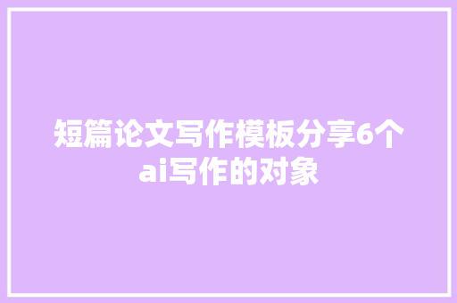 短篇论文写作模板分享6个ai写作的对象