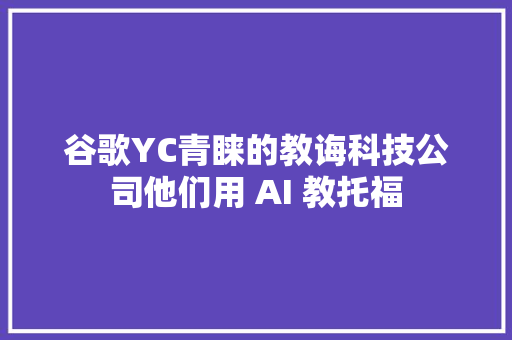 谷歌YC青睐的教诲科技公司他们用 AI 教托福