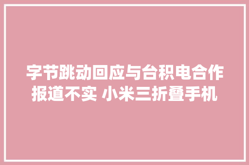 字节跳动回应与台积电合作报道不实 小米三折叠手机专利曝光三摄像头水平排列AI daily早新闻