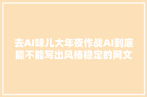 去AI味儿大年夜作战AI到底能不能写出风格稳定的网文