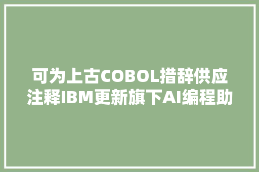 可为上古COBOL措辞供应注释IBM更新旗下AI编程助手