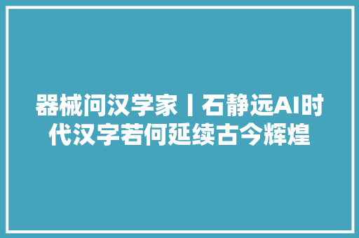 器械问汉学家丨石静远AI时代汉字若何延续古今辉煌