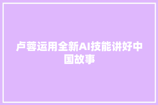 卢蓉运用全新AI技能讲好中国故事