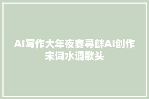 AI写作大年夜赛寻衅AI创作宋词水调歌头