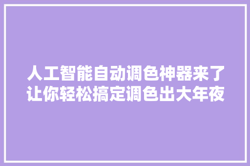 人工智能自动调色神器来了让你轻松搞定调色出大年夜片