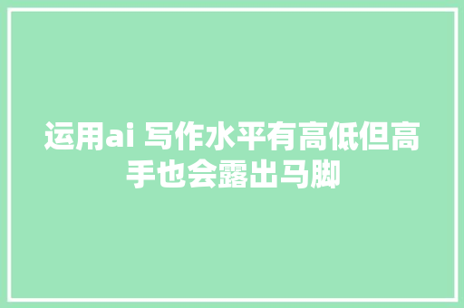 运用ai 写作水平有高低但高手也会露出马脚
