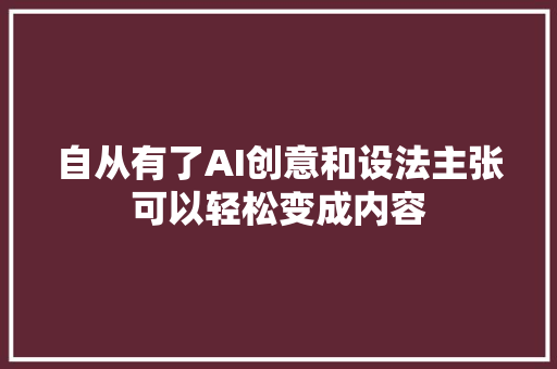 自从有了AI创意和设法主张可以轻松变成内容
