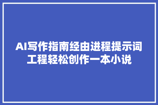 AI写作指南经由进程提示词工程轻松创作一本小说