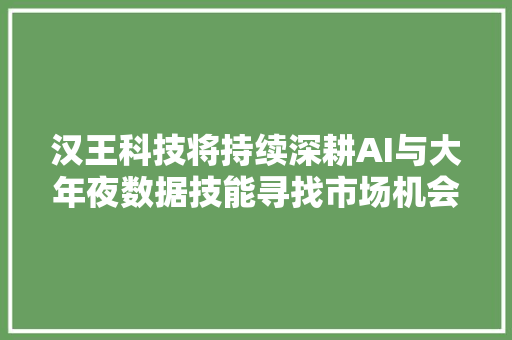 汉王科技将持续深耕AI与大年夜数据技能寻找市场机会为数字中国数字经济培植赋能