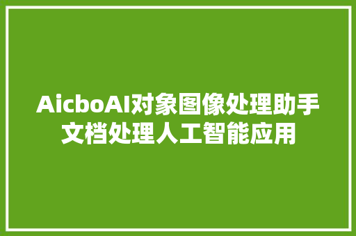 AicboAI对象图像处理助手文档处理人工智能应用 AicboAI对象图像处理助手文档处理人工智能应用