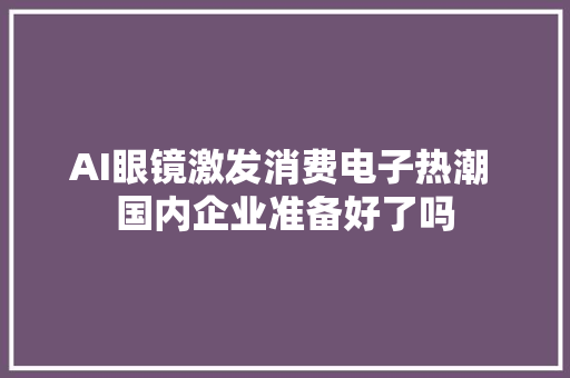 AI眼镜激发消费电子热潮 国内企业准备好了吗