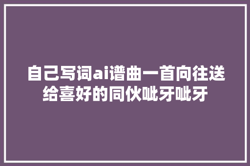 自己写词ai谱曲一首向往送给喜好的同伙呲牙呲牙