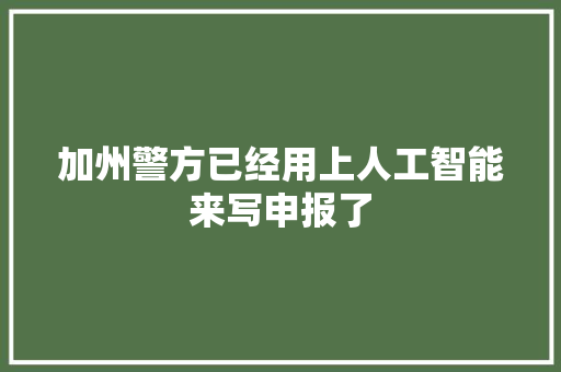 加州警方已经用上人工智能来写申报了