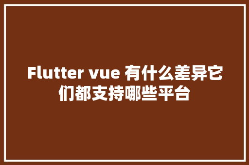 Flutter vue 有什么差异它们都支持哪些平台