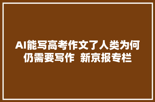 AI能写高考作文了人类为何仍需要写作  新京报专栏