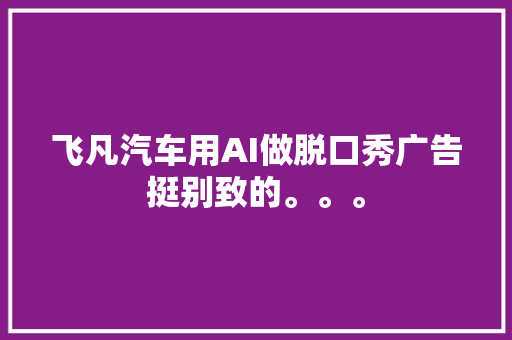 飞凡汽车用AI做脱口秀广告挺别致的。。。